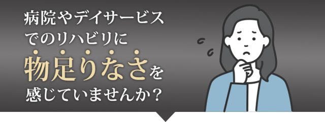 病院やデイサービスでのリハビリに”物足りなさ”を感じていませんか?