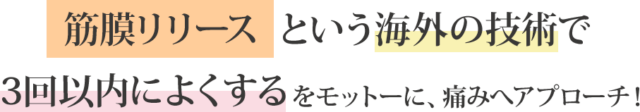 "筋膜リリースという海外の技術で、3回以内によくする"をモットーに、痛みへアプローチ!